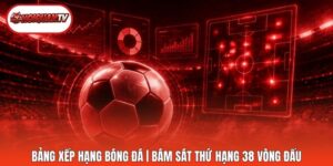 Bảng Xếp Hạng Bóng Đá | Bám Sát Thứ Hạng 38 Vòng Đấu