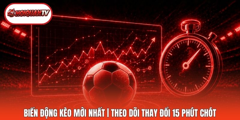 Biến Động Kèo Mới Nhất | Theo Dõi Thay Đổi 15 Phút Chót