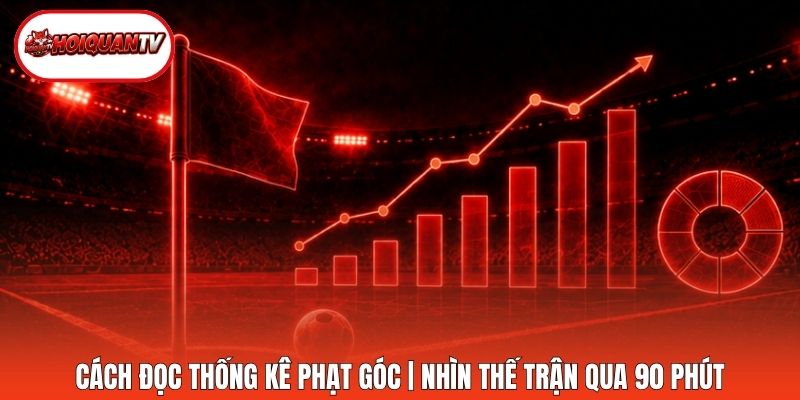 Cách Đọc Thống Kê Phạt Góc | Nhìn Thế Trận Qua 90 Phút