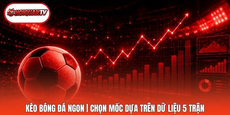 Kèo Bóng Đá Ngon | Chọn Mốc Dựa Trên Dữ Liệu 5 Trận
