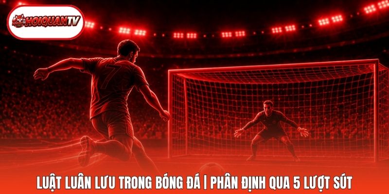 Luật Luân Lưu Trong Bóng Đá | Phân Định Qua 5 Lượt Sút