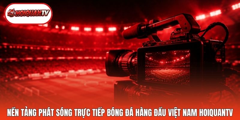Nền tảng phát sóng trực tiếp bóng đá hàng đầu Việt Nam Hoiquantv