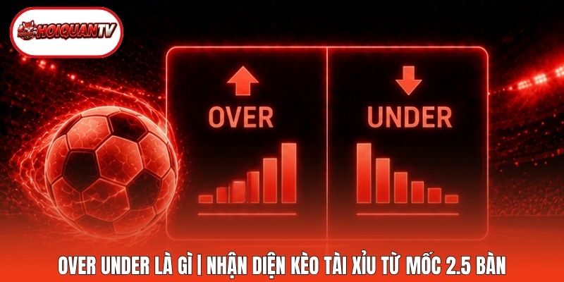 Over Under Là Gì | Nhận Diện Kèo Tài Xỉu Từ Mốc 2.5 Bàn