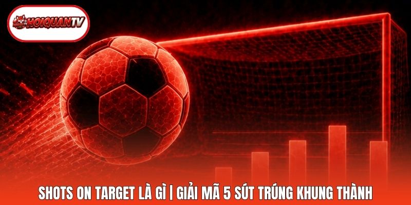 Shots On Target Là Gì | Giải Mã 5 Sút Trúng Khung Thành